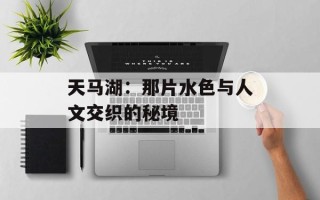 天马湖：那片水色与人文交织的秘境