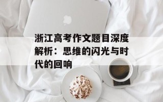 浙江高考作文题目深度解析：思维的闪光与时代的回响