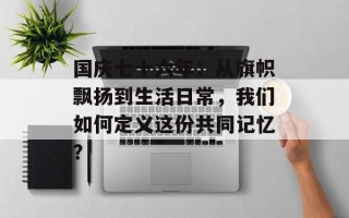 国庆七十六年：从旗帜飘扬到生活日常，我们如何定义这份共同记忆？