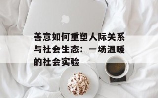 善意如何重塑人际关系与社会生态：一场温暖的社会实验