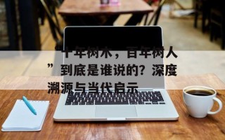 “十年树木，百年树人”到底是谁说的？深度溯源与当代启示