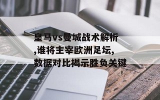皇马vs曼城战术解析,谁将主宰欧洲足坛,数据对比揭示胜负关键