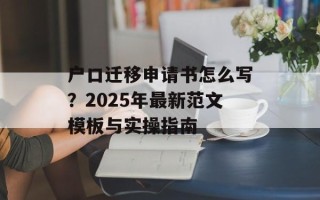 户口迁移申请书怎么写？2025年最新范文模板与实操指南