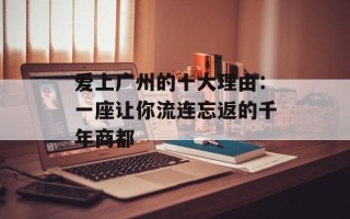爱上广州的十大理由：一座让你流连忘返的千年商都
