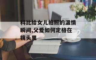 科比给女儿拍照的温情瞬间,父爱如何定格在镜头里