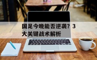 国足今晚能否逆袭？3大关键战术解析