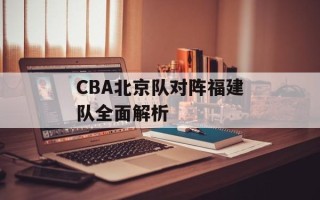 CBA北京队对阵福建队全面解析