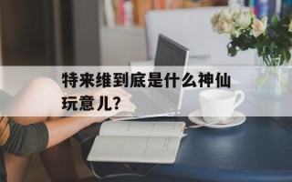 特来维到底是什么神仙玩意儿？