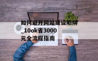 如何避开网站建设陷阱_10ok省3000元全流程指南