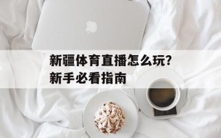 新疆体育直播怎么玩？新手必看指南