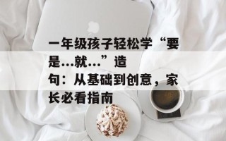 一年级孩子轻松学“要是...就...”造句：从基础到创意，家长必看指南