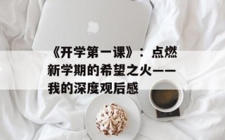 《开学第一课》：点燃新学期的希望之火——我的深度观后感