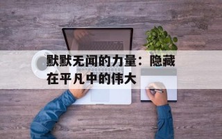 默默无闻的力量：隐藏在平凡中的伟大