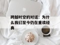 跨越时空的对话：为什么我们至今仍在重读经典