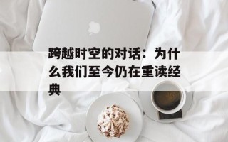 跨越时空的对话：为什么我们至今仍在重读经典
