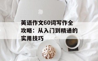 英语作文60词写作全攻略：从入门到精通的实用技巧