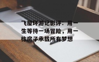 飞屋环游记影评：用一生等待一场冒险，用一栋房子承载所有梦想