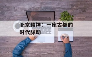 北京精神：一座古都的时代脉动