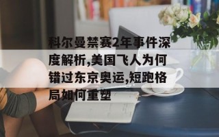 科尔曼禁赛2年事件深度解析,美国飞人为何错过东京奥运,短跑格局如何重塑