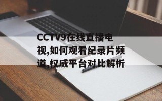 CCTV9在线直播电视,如何观看纪录片频道,权威平台对比解析