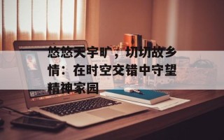 悠悠天宇旷，切切故乡情：在时空交错中守望精神家园