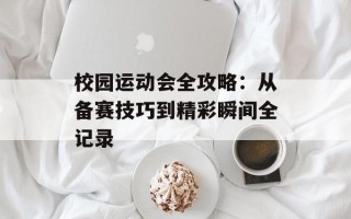 校园运动会全攻略：从备赛技巧到精彩瞬间全记录