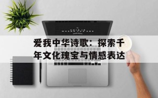 爱我中华诗歌：探索千年文化瑰宝与情感表达