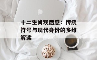 十二生肖观后感：传统符号与现代身份的多维解读