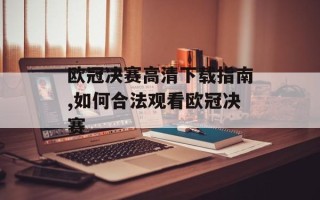 欧冠决赛高清下载指南,如何合法观看欧冠决赛