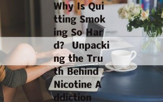 Why Is Quitting Smoking So Hard？ Unpacking the Truth Behind Nicotine Addiction