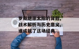 罗斯绝杀太阳的背后,战术解析与历史意义,谁成就了这场经典