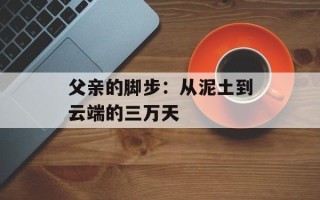 父亲的脚步：从泥土到云端的三万天
