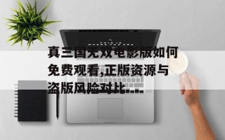 真三国无双电影版如何免费观看,正版资源与盗版风险对比