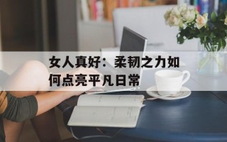 女人真好：柔韧之力如何点亮平凡日常