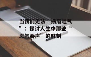 当我们无法“扬眉吐气”：探讨人生中那些“忍气吞声”的时刻