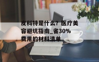 皮科特是什么？医疗美容避坑指南_省30%费用的材料清单