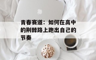 青春赛道：如何在高中的荆棘路上跑出自己的节奏