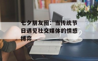 七夕朋友圈：当传统节日遇见社交媒体的情感博弈