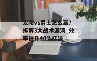 太阳vs爵士怎么赢？拆解3大战术漏洞_效率提升40%打法