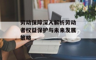 劳动保障深入解析劳动者权益保护与未来发展策略