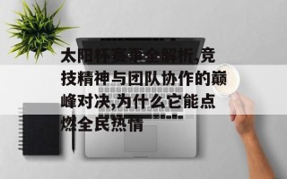 太阳杯赛事全解析,竞技精神与团队协作的巅峰对决,为什么它能点燃全民热情