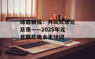 缘启新程：共筑欢乐元旦夜——2025年元旦联欢晚会主持词