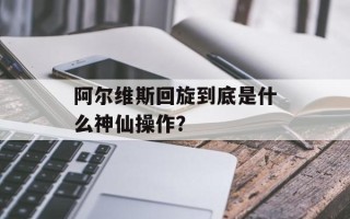 阿尔维斯回旋到底是什么神仙操作？