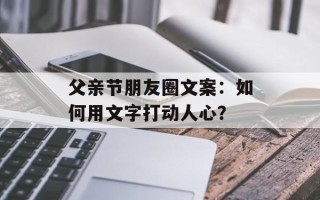 父亲节朋友圈文案：如何用文字打动人心？