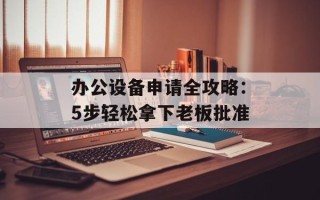 办公设备申请全攻略：5步轻松拿下老板批准