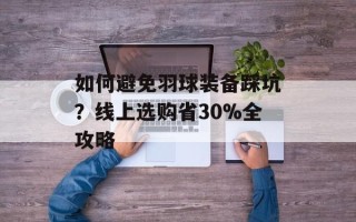 如何避免羽球装备踩坑？线上选购省30%全攻略
