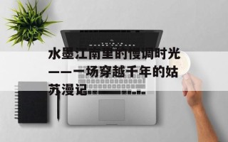 水墨江南里的慢调时光——一场穿越千年的姑苏漫记