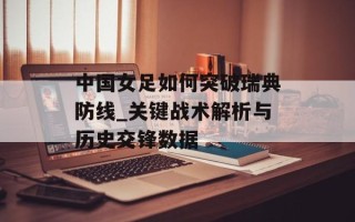 中国女足如何突破瑞典防线_关键战术解析与历史交锋数据