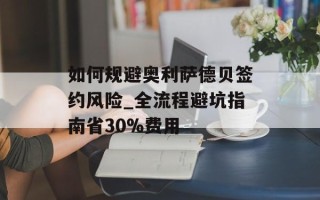 如何规避奥利萨德贝签约风险_全流程避坑指南省30%费用