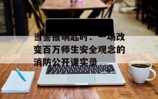 当警报响起时：一场改变百万师生安全观念的消防公开课实录